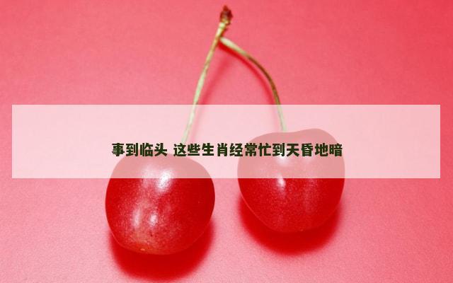 事到临头 这些生肖经常忙到天昏地暗