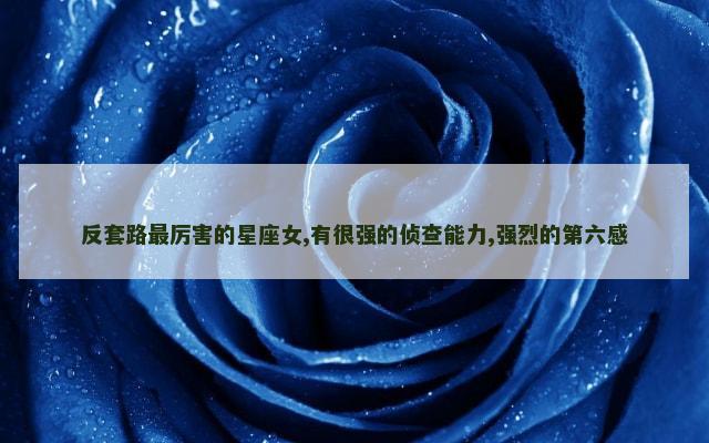反套路最厉害的星座女,有很强的侦查能力,强烈的第六感