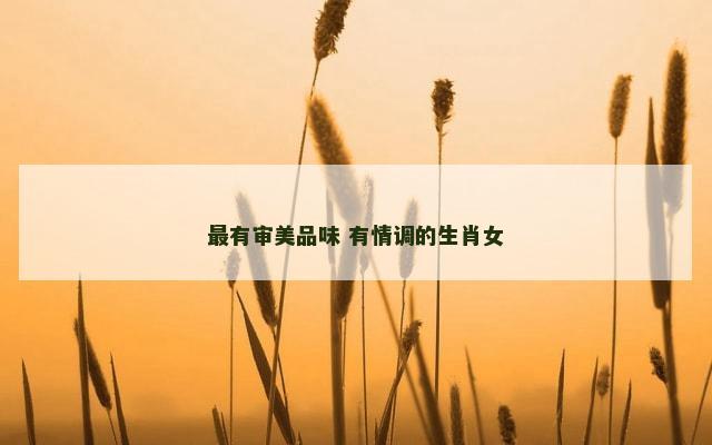 最有审美品味 有情调的生肖女