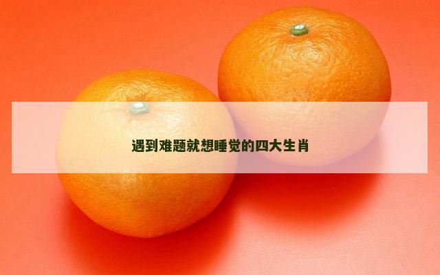 遇到难题就想睡觉的四大生肖
