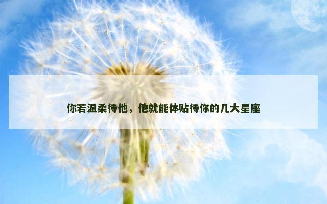 你若温柔待他，他就能体贴待你的几大星座