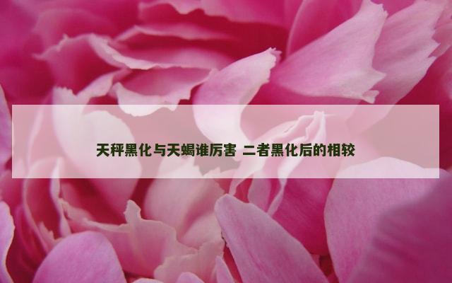 天秤黑化与天蝎谁厉害 二者黑化后的相较