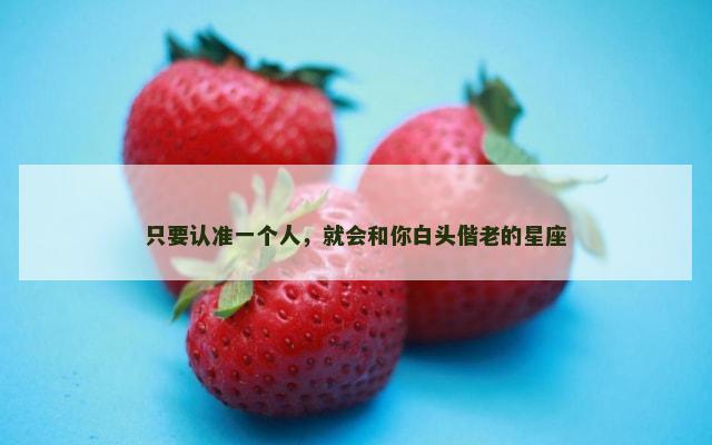 只要认准一个人，就会和你白头偕老的星座