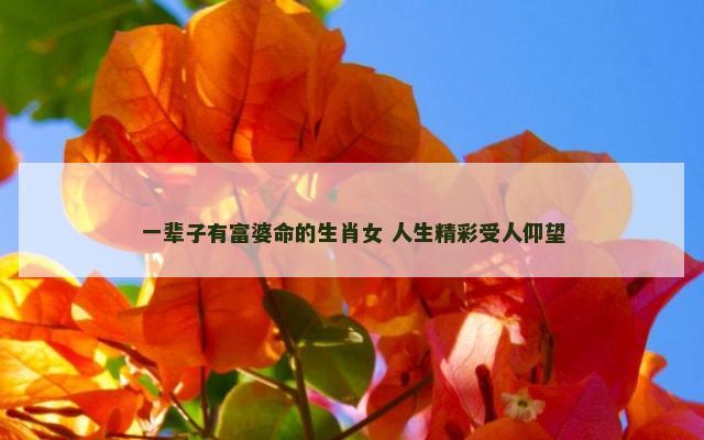 一辈子有富婆命的生肖女 人生精彩受人仰望