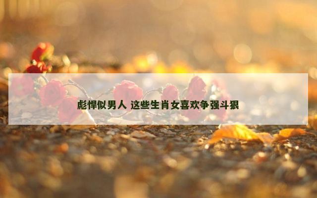 彪悍似男人 这些生肖女喜欢争强斗狠