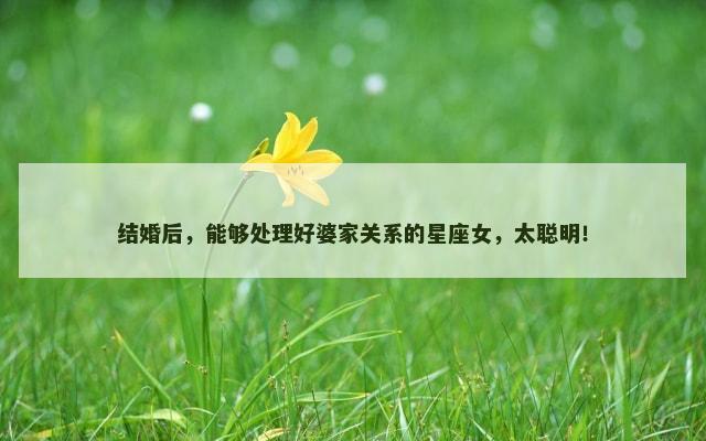 结婚后，能够处理好婆家关系的星座女，太聪明！