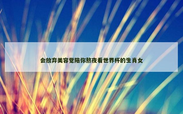 会放弃美容觉陪你熬夜看世界杯的生肖女