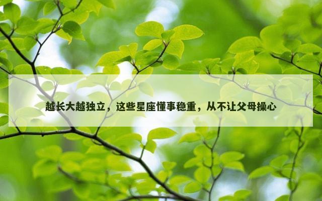 越长大越独立，这些星座懂事稳重，从不让父母操心