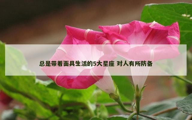 总是带着面具生活的5大星座 对人有所防备