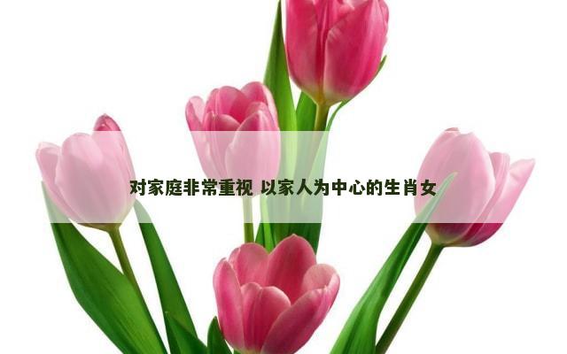对家庭非常重视 以家人为中心的生肖女