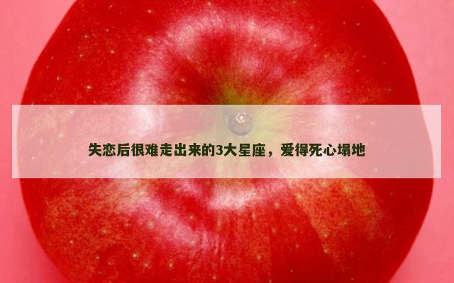 失恋后很难走出来的3大星座，爱得死心塌地