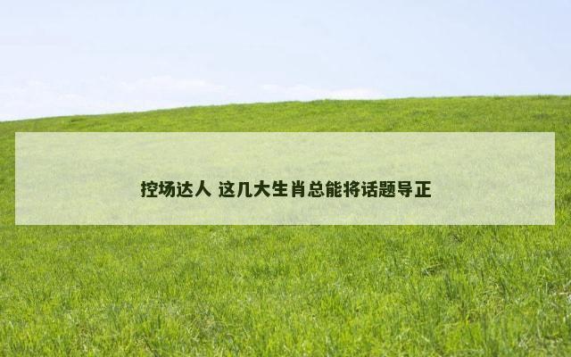 控场达人 这几大生肖总能将话题导正