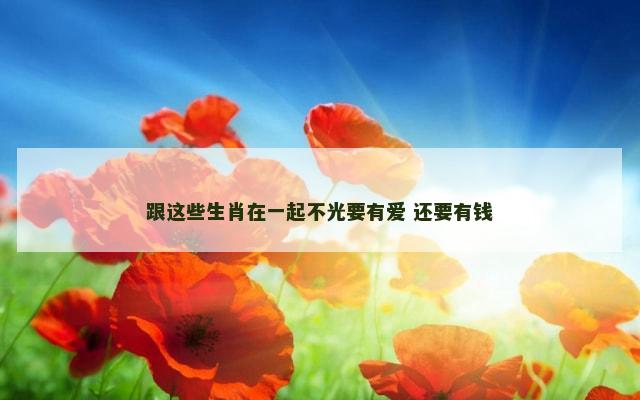 跟这些生肖在一起不光要有爱 还要有钱