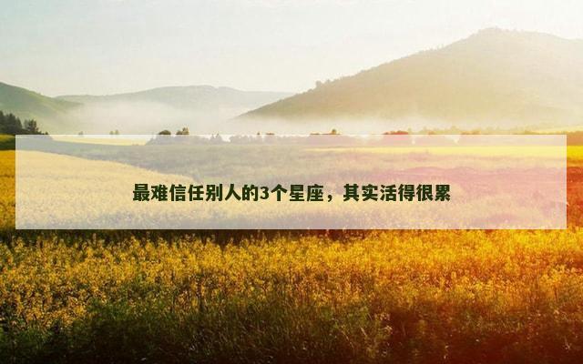 最难信任别人的3个星座，其实活得很累