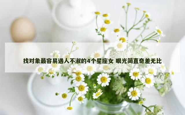 找对象最容易遇人不淑的4个星座女 眼光简直奇差无比