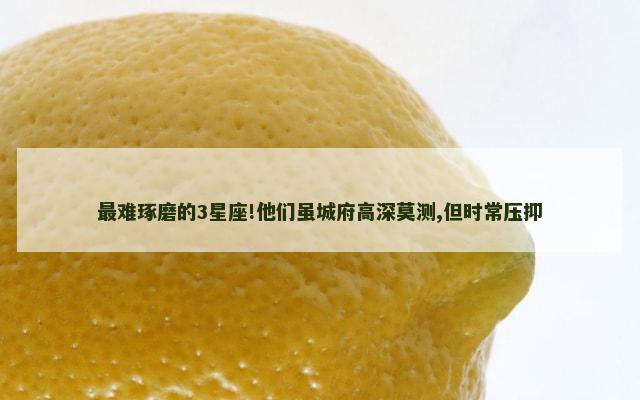 最难琢磨的3星座!他们虽城府高深莫测,但时常压抑