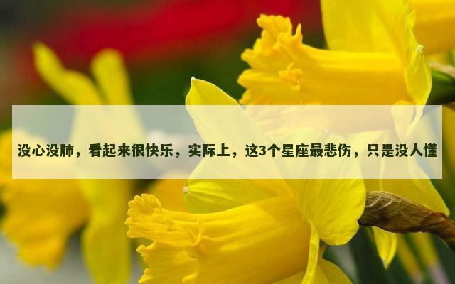 没心没肺，看起来很快乐，实际上，这3个星座最悲伤，只是没人懂