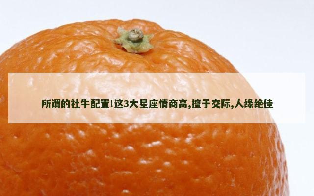 所谓的社牛配置!这3大星座情商高,擅于交际,人缘绝佳