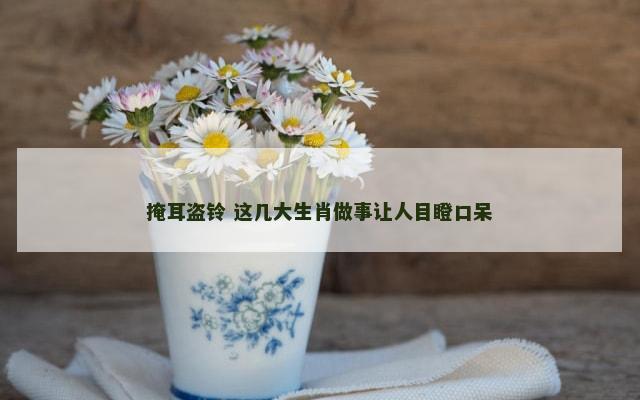 掩耳盗铃 这几大生肖做事让人目瞪口呆