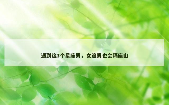 遇到这3个星座男，女追男也会隔座山