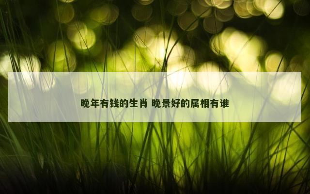 晚年有钱的生肖 晚景好的属相有谁