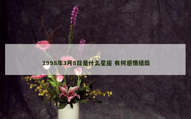 1998年3月8日是什么星座 有何感情结局