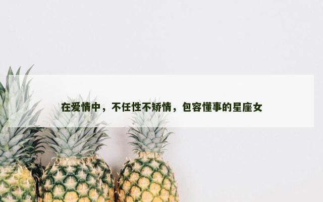 在爱情中，不任性不矫情，包容懂事的星座女