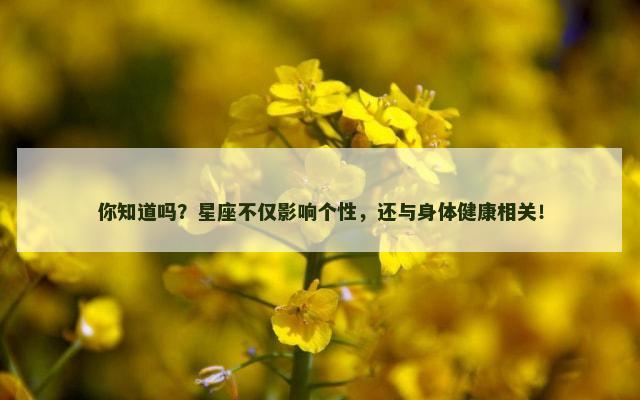 你知道吗？星座不仅影响个性，还与身体健康相关！