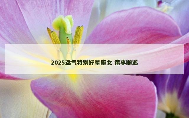 2025运气特别好星座女 诸事顺遂