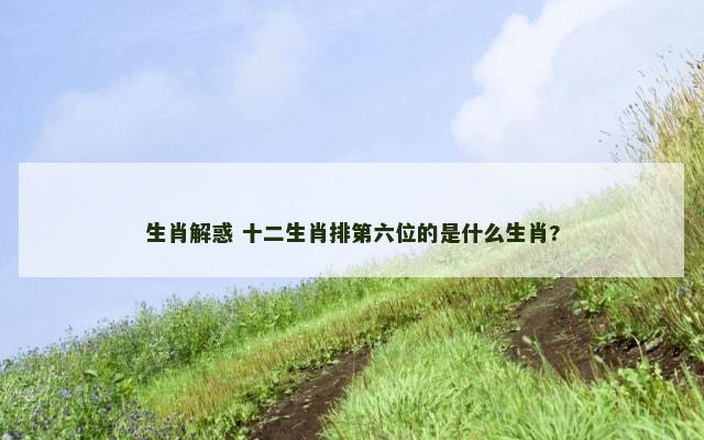 生肖解惑 十二生肖排第六位的是什么生肖?