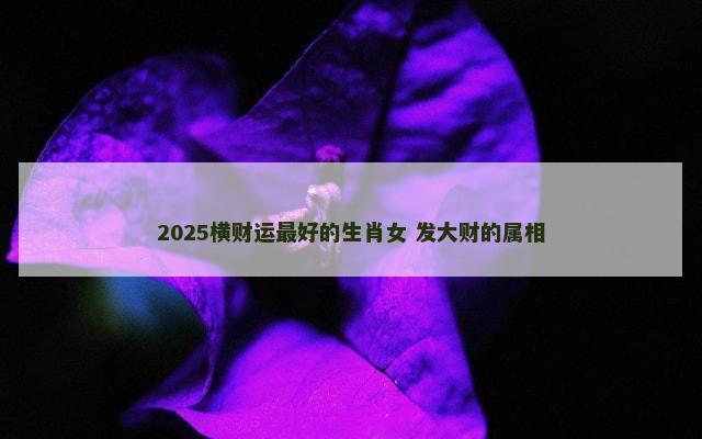 2025横财运最好的生肖女 发大财的属相