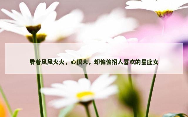 看着风风火火，心很大，却偏偏招人喜欢的星座女