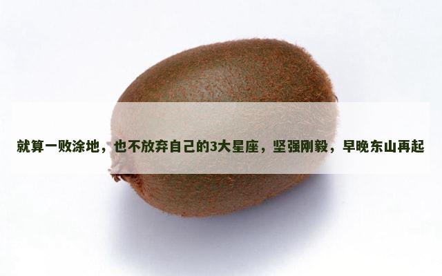 就算一败涂地，也不放弃自己的3大星座，坚强刚毅，早晚东山再起