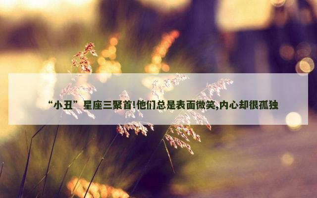 “小丑”星座三聚首!他们总是表面微笑,内心却很孤独