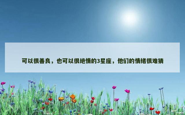 可以很善良，也可以很绝情的3星座，他们的情绪很难猜