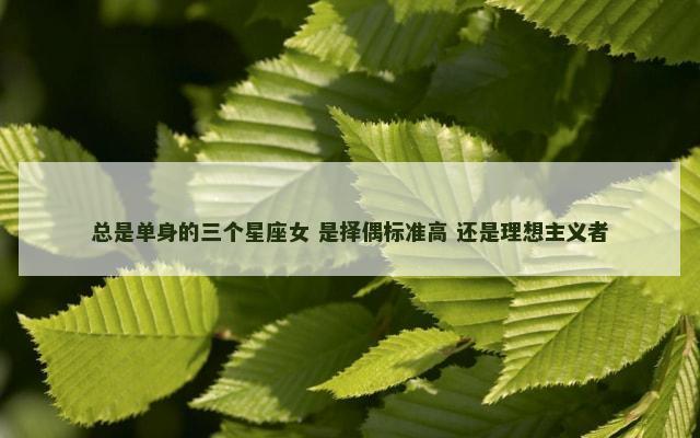 总是单身的三个星座女 是择偶标准高 还是理想主义者