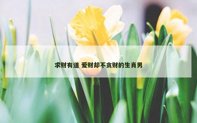 求财有道 爱财却不贪财的生肖男