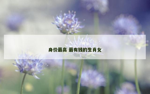 身价最高 最有钱的生肖女