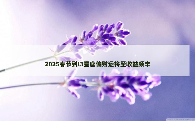 2025春节到!3星座偏财运将至收益颇丰