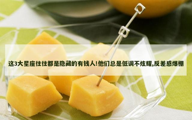 这3大星座往往都是隐藏的有钱人!他们总是低调不炫耀,反差感爆棚