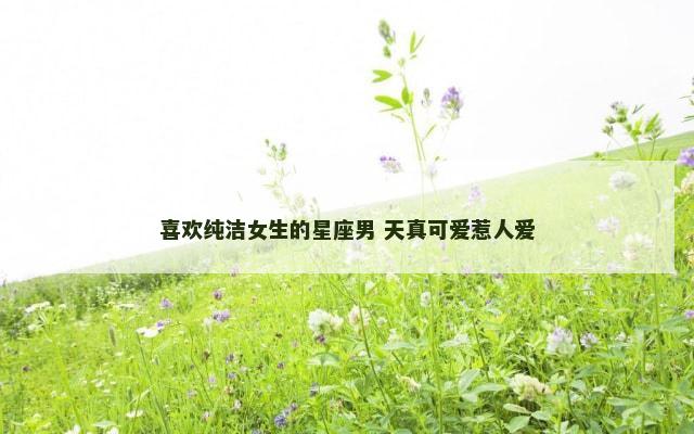 喜欢纯洁女生的星座男 天真可爱惹人爱
