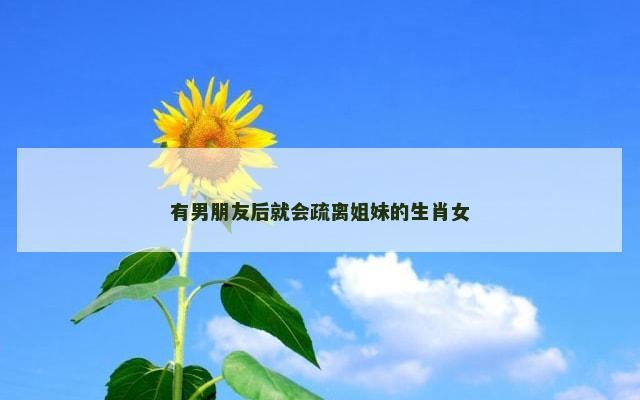 有男朋友后就会疏离姐妹的生肖女
