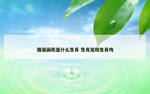 雕梁画栋是什么生肖 生肖龙和生肖鸡