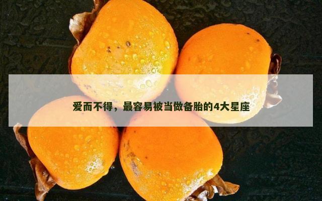 爱而不得，最容易被当做备胎的4大星座
