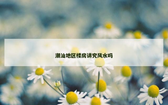潮汕地区楼房讲究风水吗