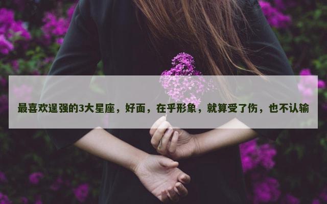 最喜欢逞强的3大星座，好面，在乎形象，就算受了伤，也不认输