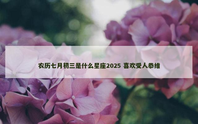 农历七月初三是什么星座2025 喜欢受人恭维