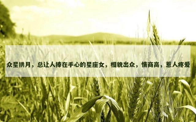 众星拱月，总让人捧在手心的星座女，相貌出众，情商高，惹人疼爱
