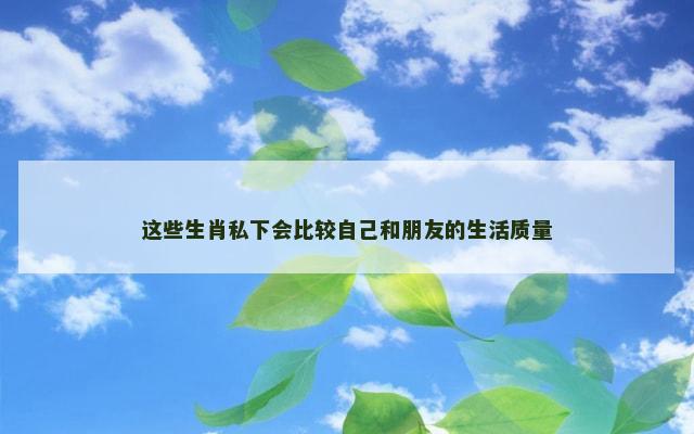 这些生肖私下会比较自己和朋友的生活质量