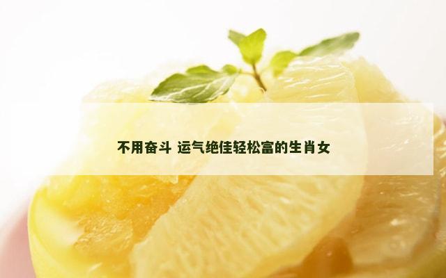 不用奋斗 运气绝佳轻松富的生肖女